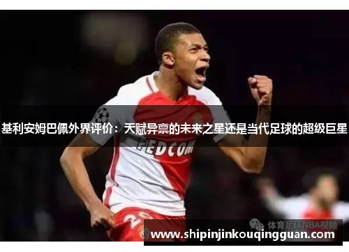 基利安姆巴佩外界评价：天赋异禀的未来之星还是当代足球的超级巨星