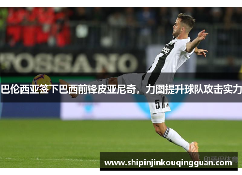 巴伦西亚签下巴西前锋皮亚尼奇，力图提升球队攻击实力