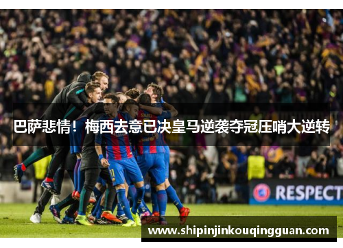 巴萨悲情！梅西去意已决皇马逆袭夺冠压哨大逆转