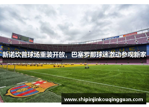 新诺坎普球场重装开放，巴塞罗那球迷激动参观新家
