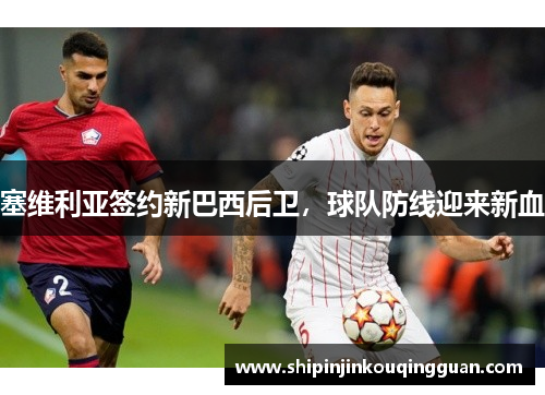 塞维利亚签约新巴西后卫，球队防线迎来新血