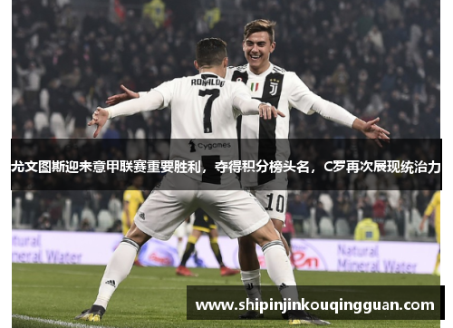 尤文图斯迎来意甲联赛重要胜利，夺得积分榜头名，C罗再次展现统治力