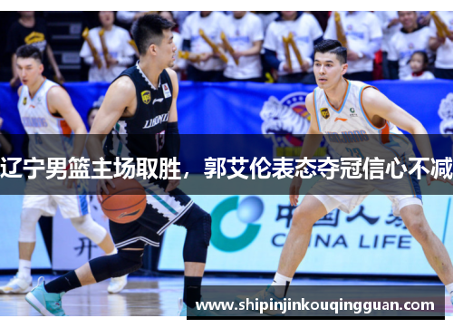辽宁男篮主场取胜，郭艾伦表态夺冠信心不减