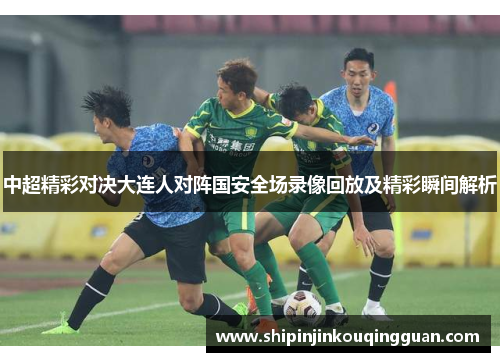中超精彩对决大连人对阵国安全场录像回放及精彩瞬间解析