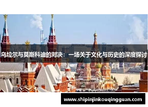 乌垃尔与莫斯科迪的对决：一场关于文化与历史的深度探讨