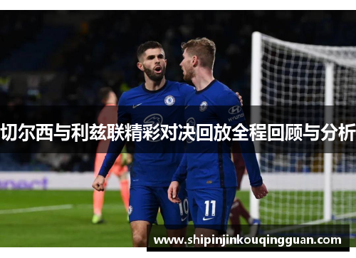 切尔西与利兹联精彩对决回放全程回顾与分析