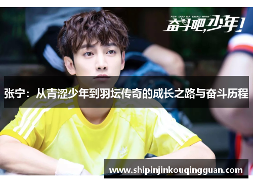 张宁：从青涩少年到羽坛传奇的成长之路与奋斗历程