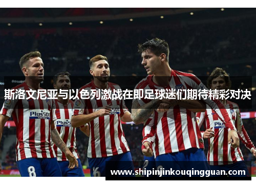斯洛文尼亚与以色列激战在即足球迷们期待精彩对决