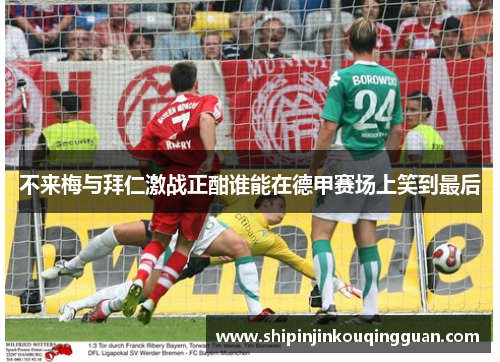 不来梅与拜仁激战正酣谁能在德甲赛场上笑到最后